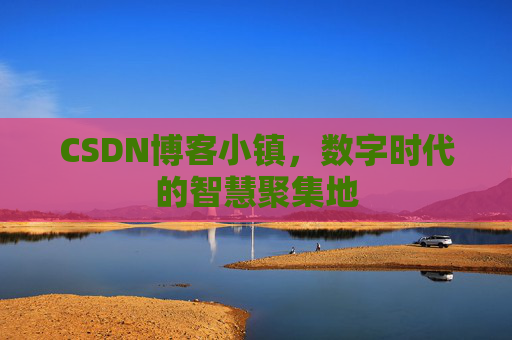 CSDN博客小镇，数字时代的智慧聚集地